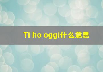 Ti ho oggi什么意思